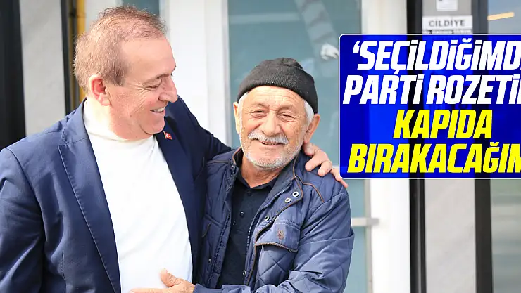 'SEÇİLDİĞİMDE PARTİ ROZETİNİ KAPIDA BIRAKACAĞIM'