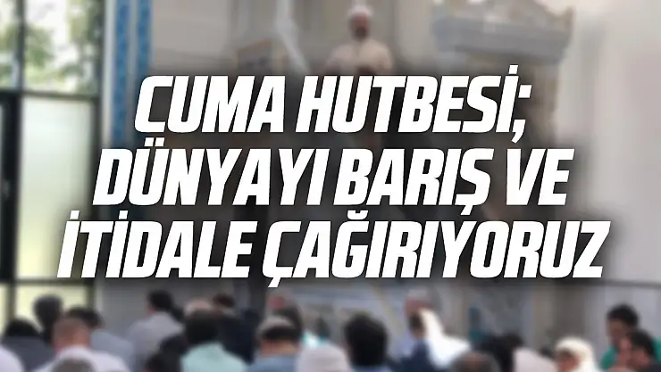 Cuma Hutbesi DÜNYAYI BARIŞ VE İTİDALE ÇAĞIRIYORUZ