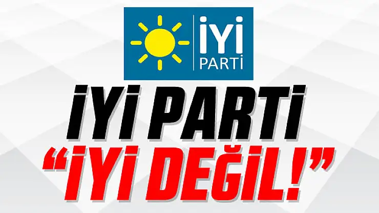 İYİ PARTİ 'İYİ DEĞİL!'