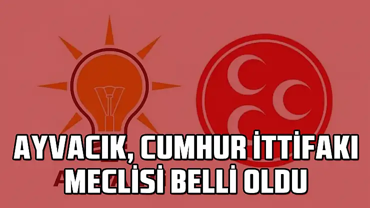AYVACIK, CUMHUR İTTİFAKI MECLİSİ BELLİ OLDU