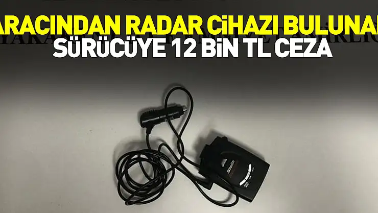 ARACINDAN RADAR CİHAZI BULUNAN SÜRÜCÜYE 12 BİN TL CEZA