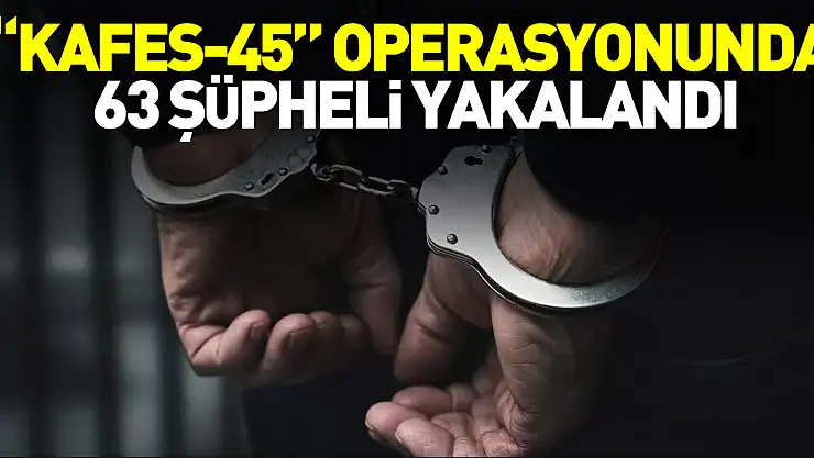 'KAFES-45' OPERASYONUNDA 63 ŞÜPHELİ YAKALANDI