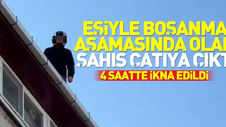 Eşiyle boşanma aşamasında olan şahıs çatıya çıktı