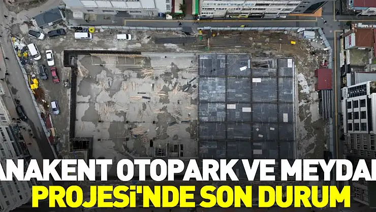 ANAKENT OTOPARK VE MEYDAN PROJESİ'NDE SON DURUM