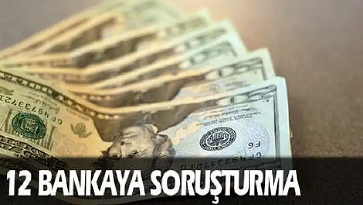 12 bankaya soruşturma