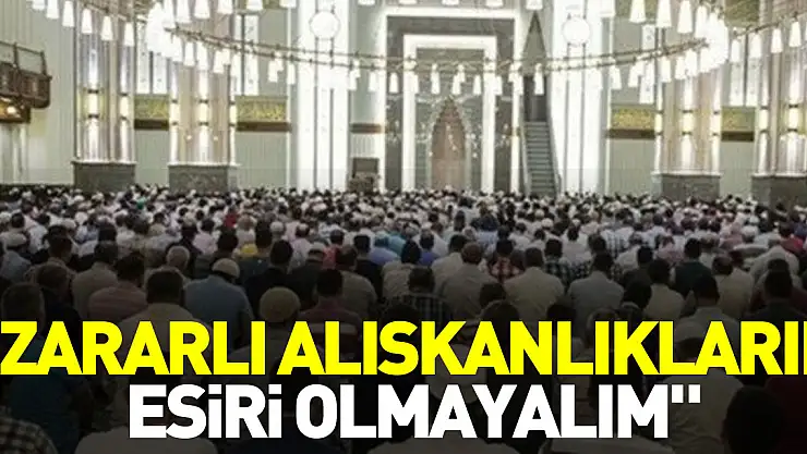 'ZARARLI ALIŞKANLIKLARIN ESİRİ OLMAYALIM'