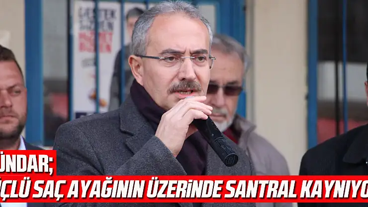 DÜNDAR 'ÜÇLÜ SAÇ AYAĞININ ÜZERİNDE SANTRAL KAYNIYOR'