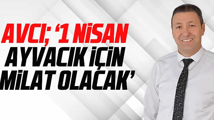 AVCI '1 NİSAN AYVACIK İÇİN MİLAT OLACAK'