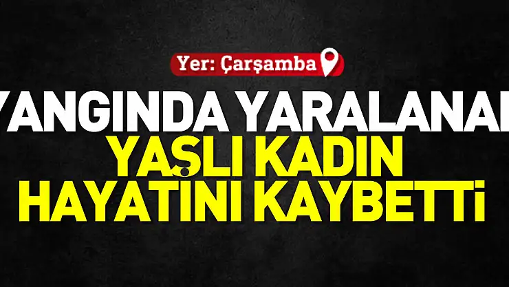 Yangında yaralanan yaşlı kadın hayatını kaybetti