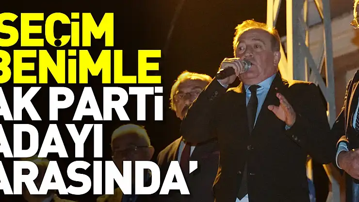 'SEÇİM BENİMLE AK PARTİ ADAYI ARASINDA'