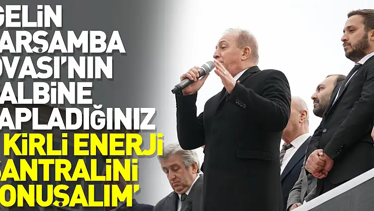 'GELİN ÇARŞAMBA OVASI'NIN KALBİNE SAPLADIĞINIZ O KİRLİ ENERJİ SANTRALİNİ KONUŞALIM'