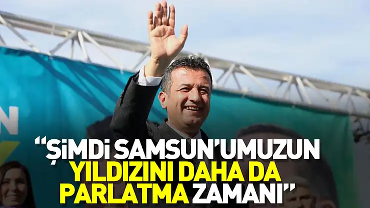 'Şimdi Samsun'umuzun yıldızını daha da parlatma zamanı'