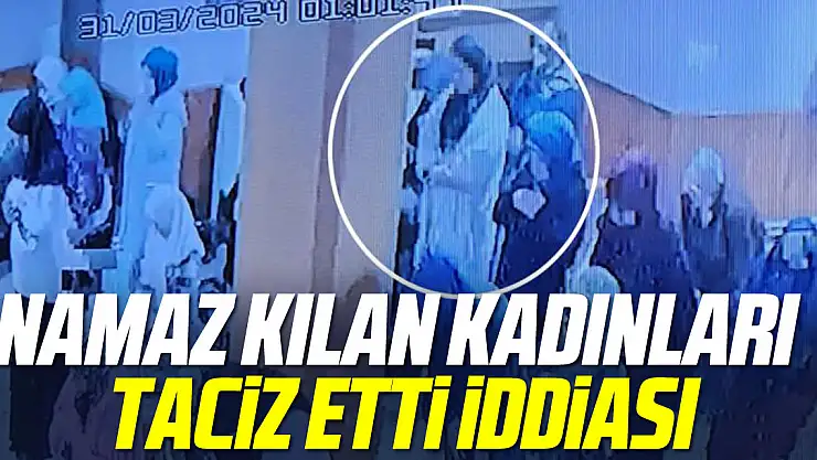 NAMAZ KILAN KADINLARI TACİZ ETTİ İDDİASI