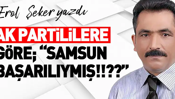 AK PARTİLİLERE GÖRE 'SAMSUN BAŞARILIYMIŞ!!??'