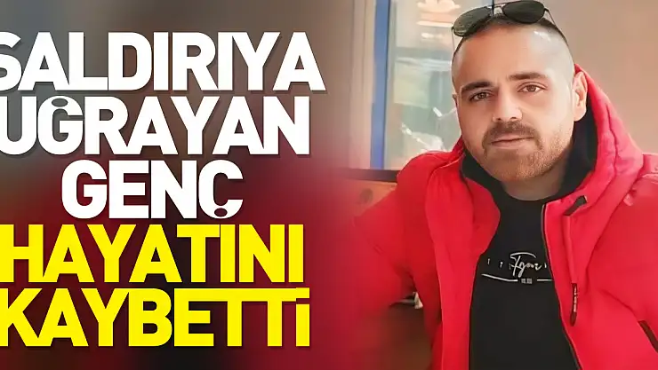Saldırıya uğrayan genç hayatını kaybetti