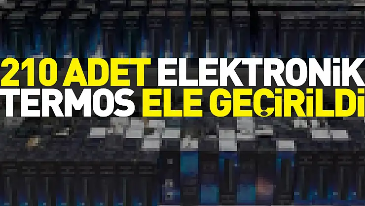210 adet elektronik termos ele geçirildi