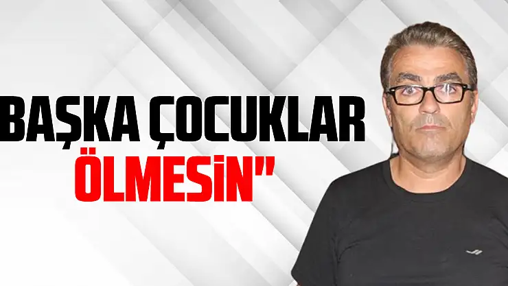 'BAŞKA ÇOCUKLAR ÖLMESİN'