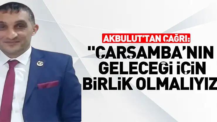 Akbulut'tan Çağrı: 'ÇARŞAMBA'NIN GELECEĞİ İÇİN BİRLİK OLMALIYIZ'
