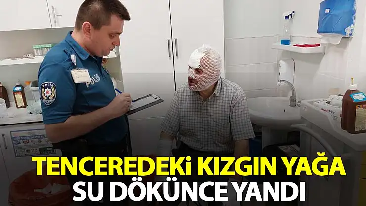 Tenceredeki kızgın yağa su dökünce yandı
