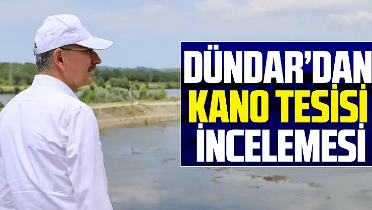BAŞKAN DÜNDAR'DAN KANO TESİSİ İNCELEMESİ