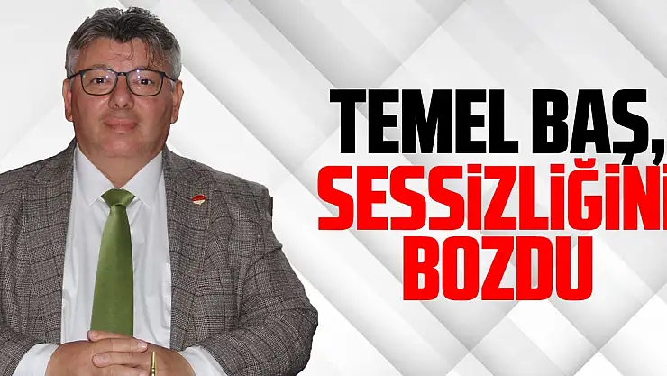 TEMEL BAŞ, SESSİZLİĞİNİ BOZDU