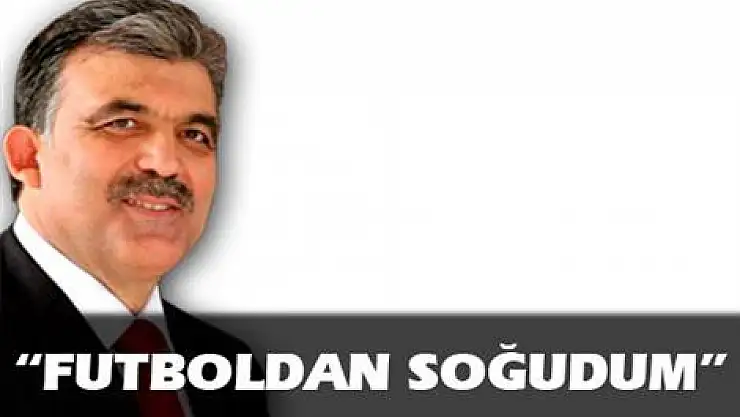 Gül: Futboldan biraz soğudum