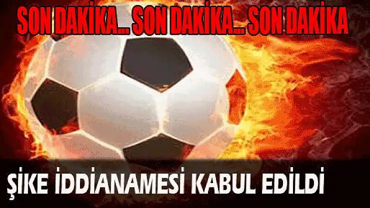 Şike iddianamesi kabul edildi