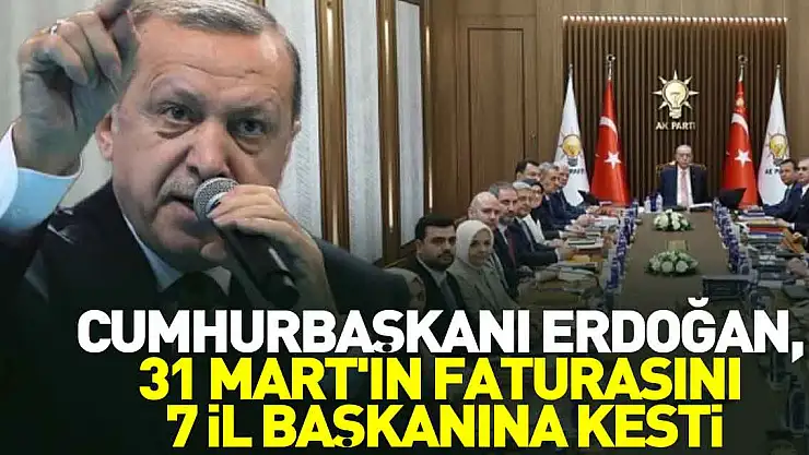 Cumhurbaşkanı Erdoğan, 31 Mart'ın faturasını 7 il başkanına kesti