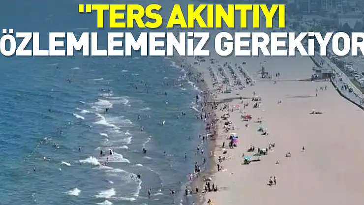 'Ters akıntıyı gözlemlemeniz gerekiyor'
