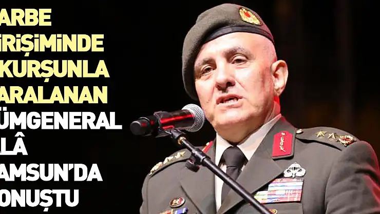 Darbe girişiminde 7 kurşunla yaralanan Tümgeneral Alâ Samsun'da konuştu