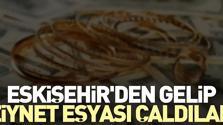 Eskişehir'den gelip ziynet eşyası çaldılar