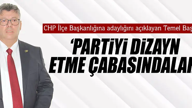 CHP İlçe Başkanlığına adaylığını açıklayan Temel Baş  'PARTİYİ DİZAYN ETME ÇABASINDALAR'