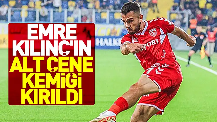 Emre Kılınç'ın alt çene kemiği kırıldı