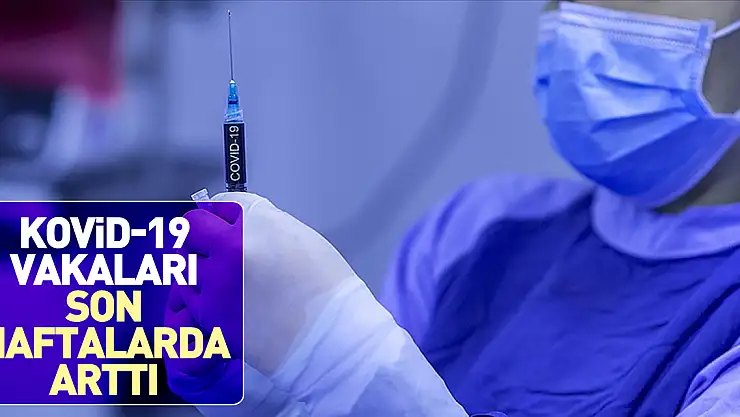 KOVİD-19 VAKALARI SON HAFTALARDA ARTTI