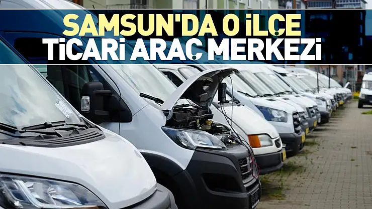 SAMSUN'DA O İLÇE TİCARİ ARAÇ MERKEZİ