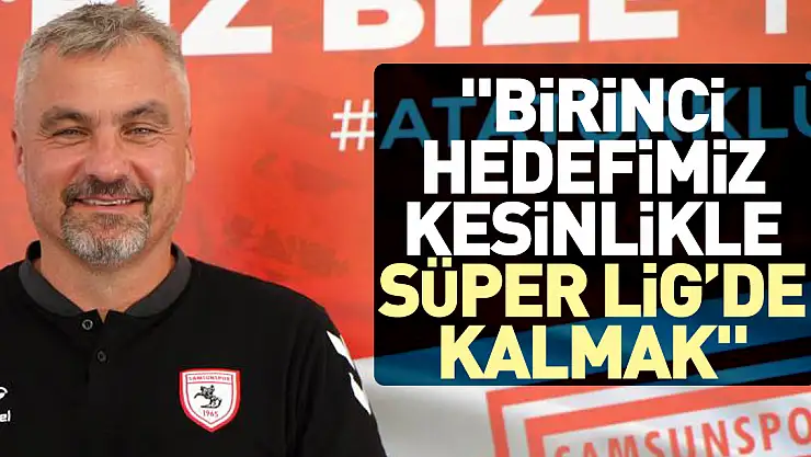 'BİRİNCİ HEDEFİMİZ KESİNLİKLE SÜPER LİG'DE KALMAK'