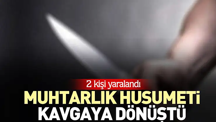 MUHTARLIK HUSUMETİ KAVGAYA DÖNÜŞTÜ