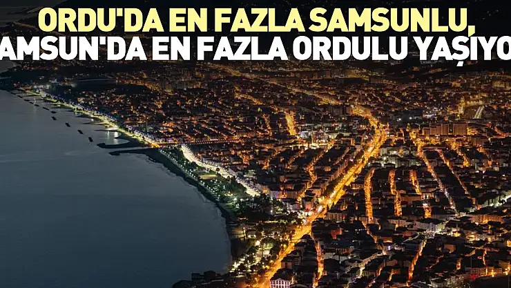 Ordu'da en fazla Samsunlu yaşıyor