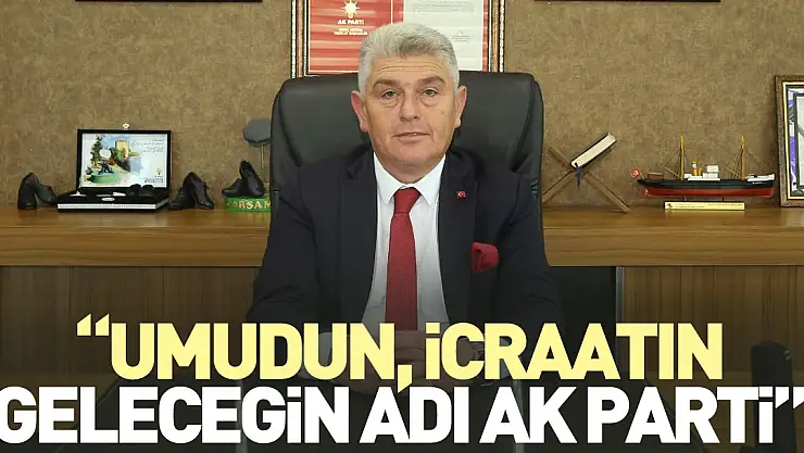 'UMUDUN, İCRAATIN, GELECEĞİN ADI AK PARTİ'