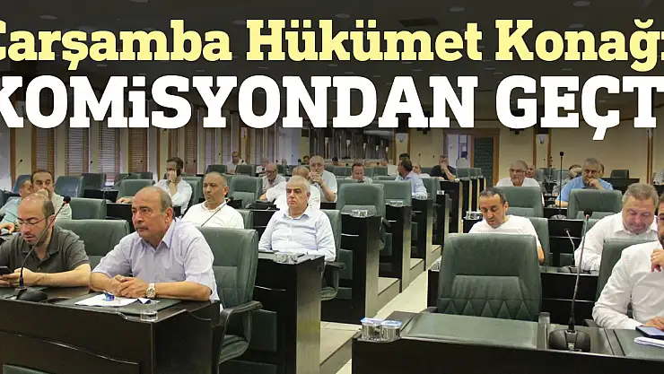 Çarşamba Hükümet Konağı komisyondan geçti