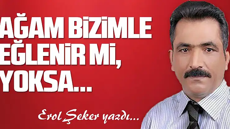 AĞAM BİZİMLE EĞLENİR Mİ, YOKSA…