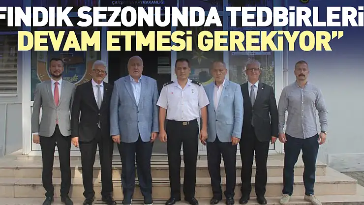 'Fındık sezonunda tedbirlerin devam etmesi gerekiyor'