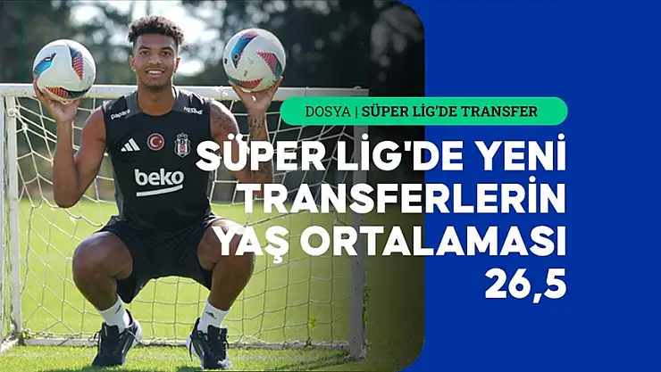 Süper Lig'de yeni transferlerin yaş ortalaması 26,5
