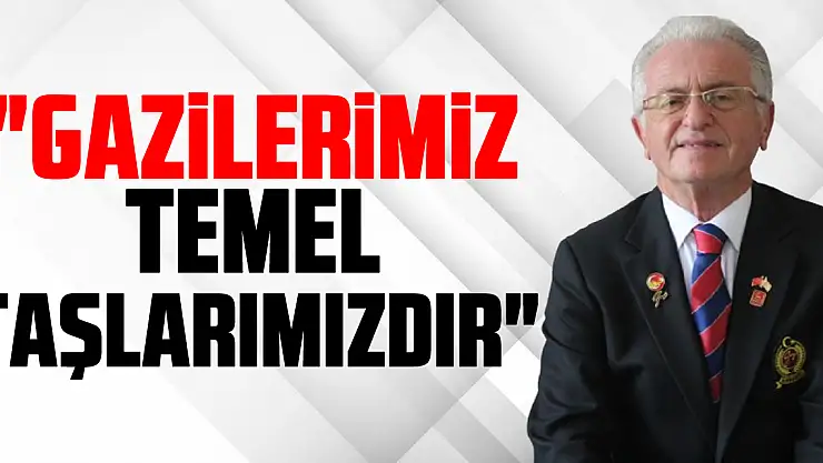 'Gazilerimiz Temel taşlarımızdır'