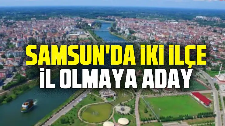 Samsun'da iki ilçe il olmaya aday
