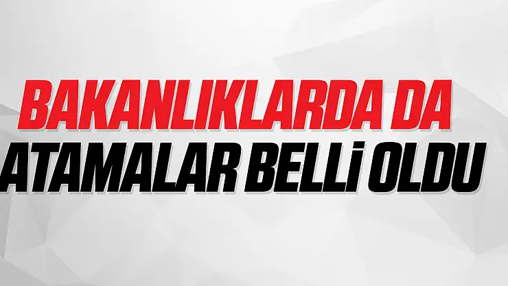 BAKANLIKLARA DA ATAMALAR BELLİ OLDU