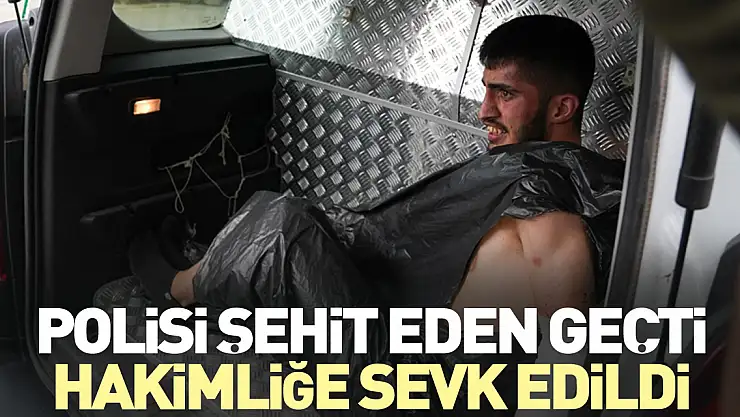 Polisi şehit eden Geçti, hakimliğe sevk edildi