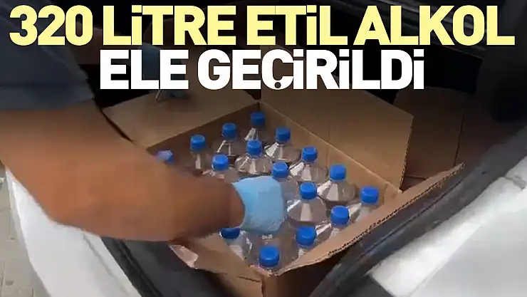 320 litre etil alkol ele geçirildi