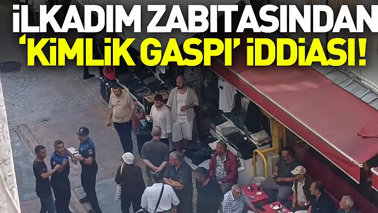 İLKADIM ZABITASINDAN 'KİMLİK GASPI' İDDİASI!