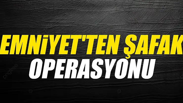 Emniyet'ten Şafak operasyonu